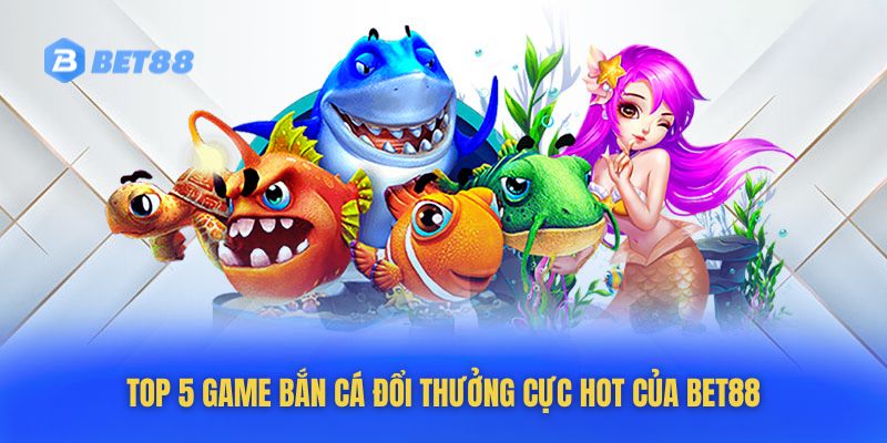 Điểm danh những game bắn cá đổi thưởng cực HOT của Bet88